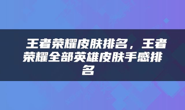  王者荣耀皮肤排名，王者荣耀全部英雄皮肤手感排名 
