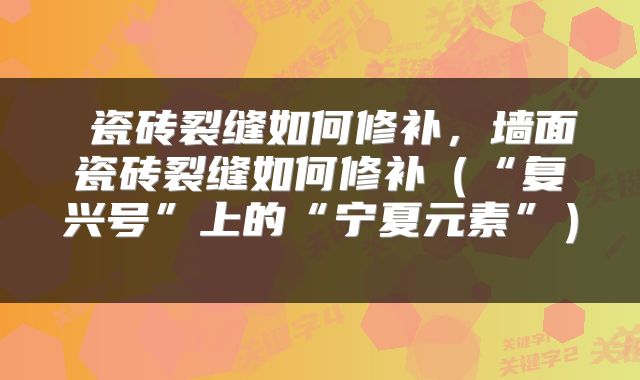 瓷砖裂缝如何修补,墙面瓷砖裂缝如何修补(“复兴号”上的“宁夏元素”)