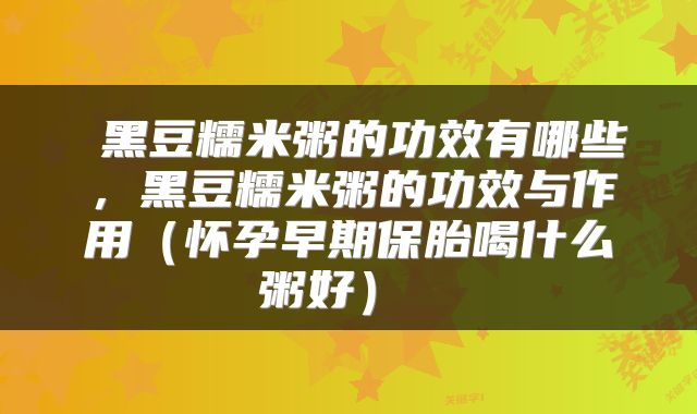  黑豆糯米粥的功效有哪些，黑豆糯米粥的功效与作用（怀孕早期保胎喝什么粥好） 