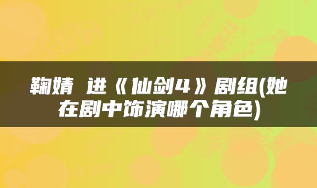 鞠婧祎进《仙剑4》剧组(她在剧中饰演哪个角色)