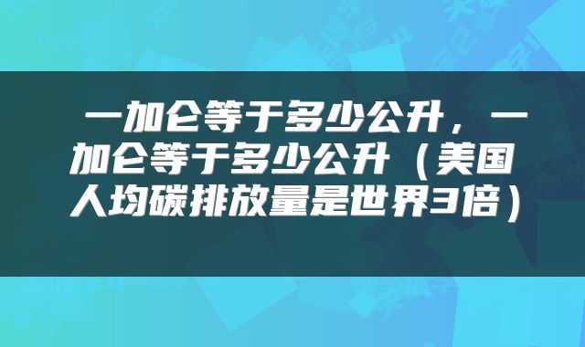  一加仑等于多少公升，一加仑等于多少公升（美国人均碳排放量是世界3倍） 