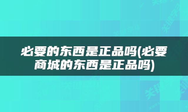 必要的东西是正品吗(必要商城的东西是正品吗)