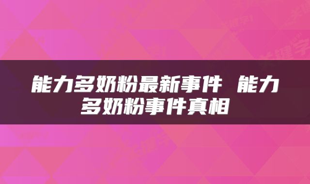 能力多奶粉最新事件 能力多奶粉事件真相