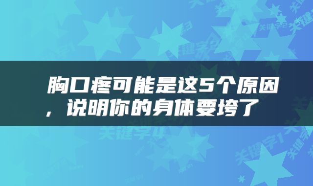  胸口疼可能是这5个原因，说明你的身体要垮了 