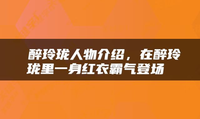 醉玲珑人物介绍，在醉玲珑里一身红衣霸气登场 