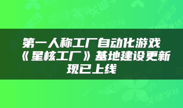 第一人称工厂自动化游戏《星核工厂》基地建设更新现已上线