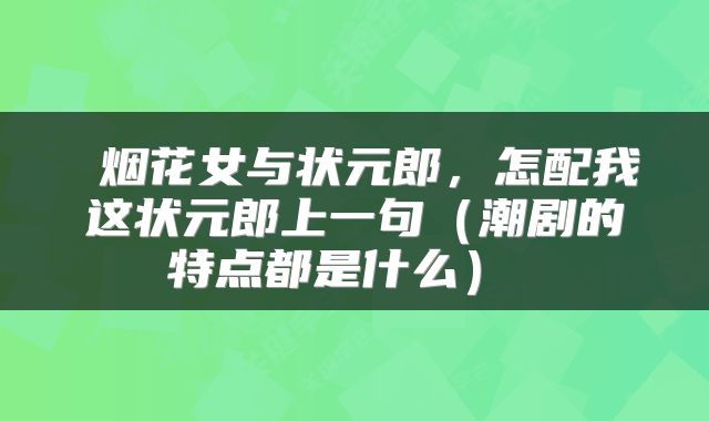  烟花女与状元郎，怎配我这状元郎上一句（潮剧的特点都是什么） 