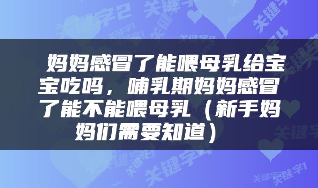  妈妈感冒了能喂母乳给宝宝吃吗，哺乳期妈妈感冒了能不能喂母乳（新手妈妈们需要知道） 