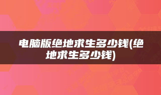 电脑版绝地求生多少钱(绝地求生多少钱)