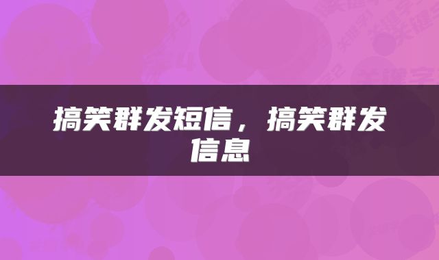 搞笑群发短信,搞笑群发信息