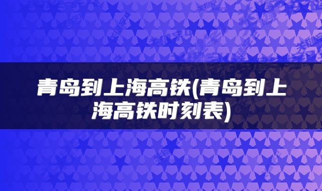 青岛到上海高铁(青岛到上海高铁时刻表)