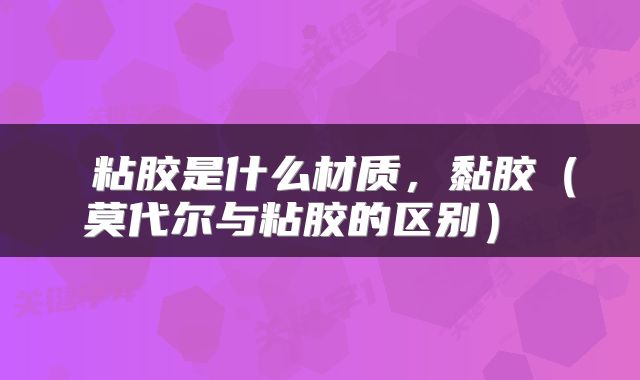  粘胶是什么材质，黏胶（莫代尔与粘胶的区别） 