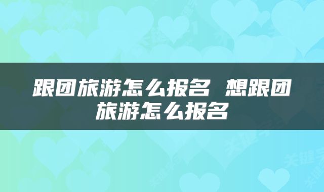 跟团旅游怎么报名 想跟团旅游怎么报名