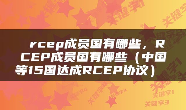  rcep成员国有哪些，RCEP成员国有哪些（中国等15国达成RCEP协议） 
