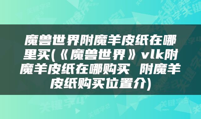 魔兽世界附魔羊皮纸在哪里买(《魔兽世界》vlk附魔羊皮纸在哪购买 附魔羊皮纸购买位置介)