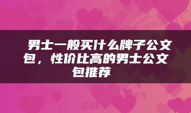  男士一般买什么牌子公文包，性价比高的男士公文包推荐 