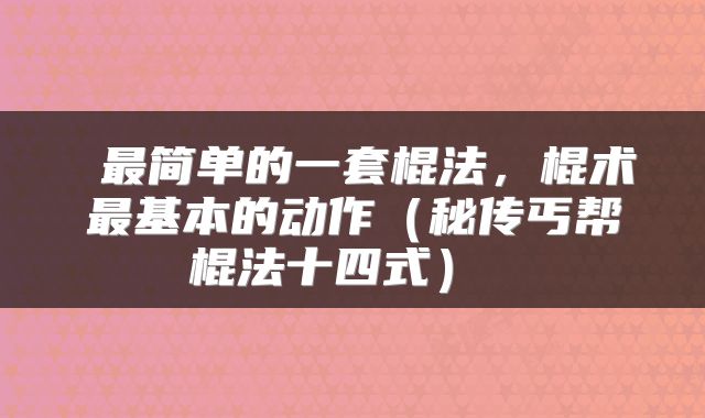 最简单的一套棍法,棍术最基本的动作(秘传丐帮棍法十四式)