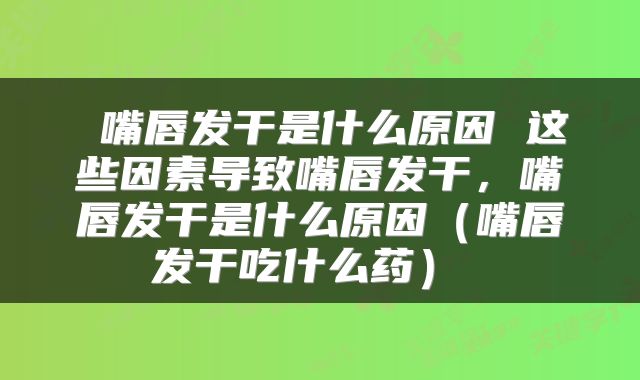  嘴唇发干是什么原因 这些因素导致嘴唇发干，嘴唇发干是什么原因（嘴唇发干吃什么药） 