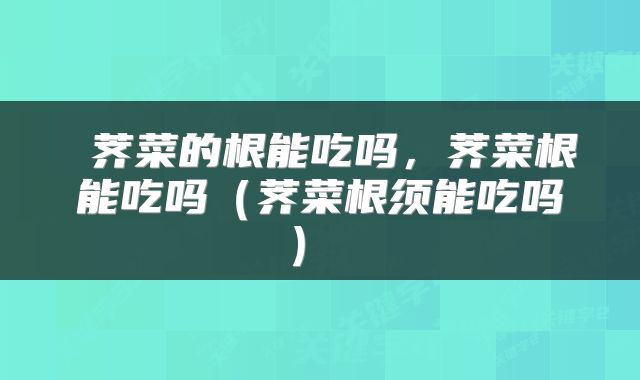  荠菜的根能吃吗，荠菜根能吃吗（荠菜根须能吃吗） 