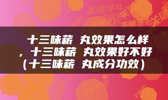  十三味菥蓂丸效果怎么样，十三味菥蓂丸效果好不好（十三味菥蓂丸成分功效） 