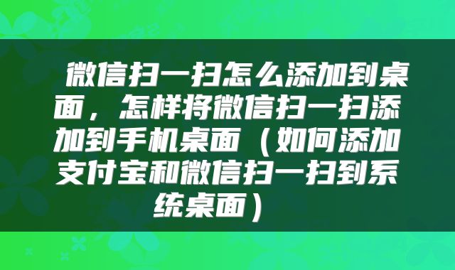  微信扫一扫怎么添加到桌面，怎样将微信扫一扫添加到手机桌面（如何添加支付宝和微信扫一扫到系统桌面） 