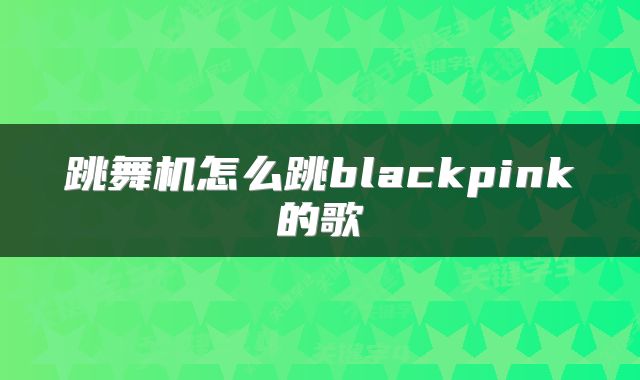 跳舞机怎么跳blackpink的歌