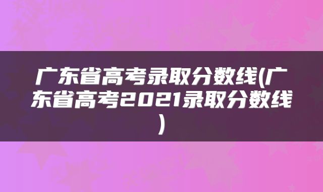 广东省高考录取分数线(广东省高考2021录取分数线)