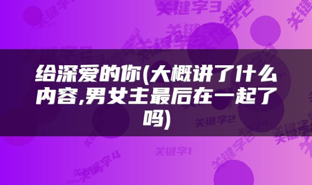给深爱的你(大概讲了什么内容,男女主最后在一起了吗)