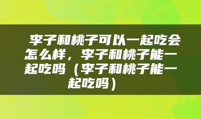  李子和桃子可以一起吃会怎么样，李子和桃子能一起吃吗（李子和桃子能一起吃吗） 