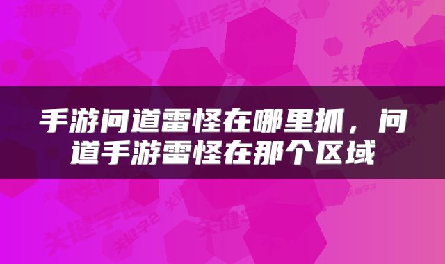 手游问道雷怪在哪里抓，问道手游雷怪在那个区域