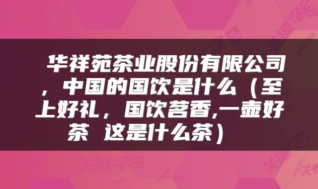  华祥苑茶业股份有限公司，中国的国饮是什么（至上好礼，国饮茗香,一壶好茶 这是什么茶） 