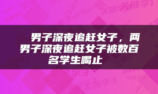  ​男子深夜追赶女子，两男子深夜追赶女子被数百名学生喝止 