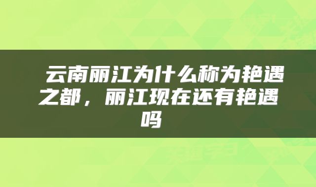  云南丽江为什么称为艳遇之都，丽江现在还有艳遇吗 