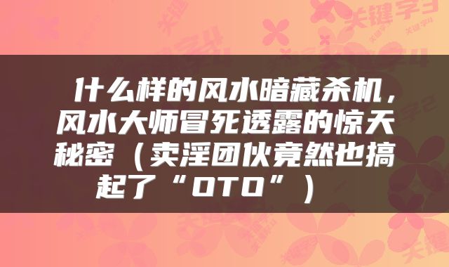  什么样的风水暗藏杀机，风水大师冒死透露的惊天秘密（卖淫团伙竟然也搞起了“OTO”） 