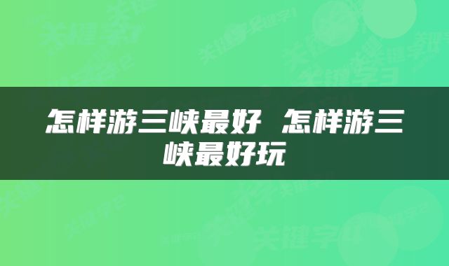 怎样游三峡最好 怎样游三峡最好玩