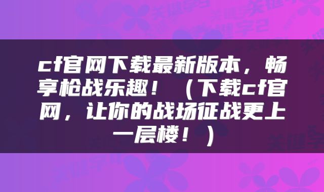 cf官网下载最新版本，畅享枪战乐趣！（下载cf官网，让你的战场征战更上一层楼！）