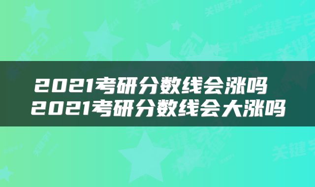 2021考研分数线会涨吗 2021考研分数线会大涨吗