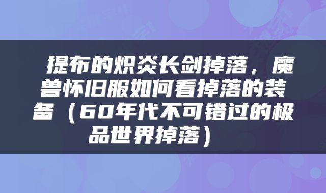  提布的炽炎长剑掉落，魔兽怀旧服如何看掉落的装备（60年代不可错过的极品世界掉落） 