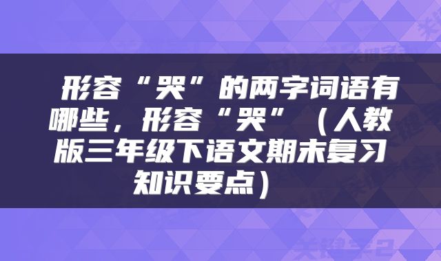  形容“哭”的两字词语有哪些，形容“哭”（人教版三年级下语文期末复习知识要点） 