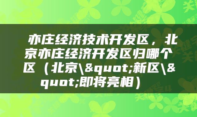  亦庄经济技术开发区，北京亦庄经济开发区归哪个区（北京\"新区\"即将亮相） 