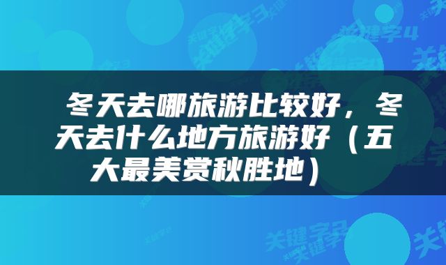  冬天去哪旅游比较好，冬天去什么地方旅游好（五大最美赏秋胜地） 