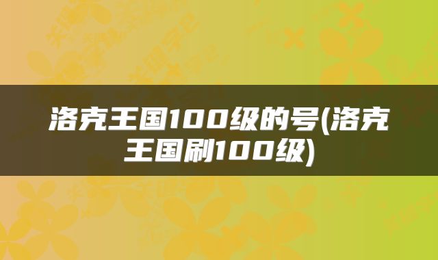 洛克王国100级的号(洛克王国刷100级)