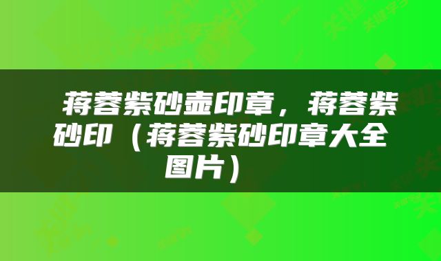  蒋蓉紫砂壶印章，蒋蓉紫砂印（蒋蓉紫砂印章大全图片） 