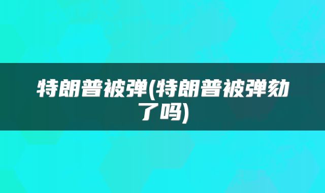 特朗普被弹(特朗普被弹劾了吗)