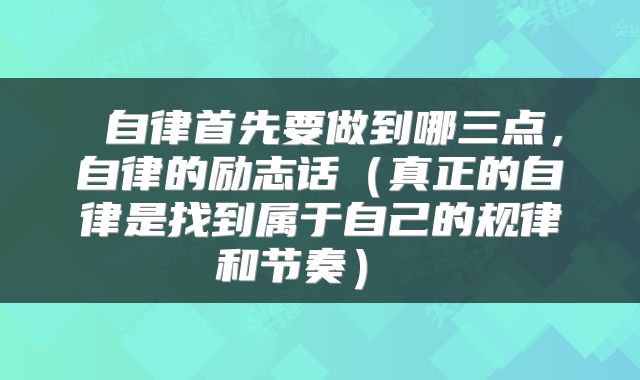  自律首先要做到哪三点，自律的励志话（真正的自律是找到属于自己的规律和节奏） 
