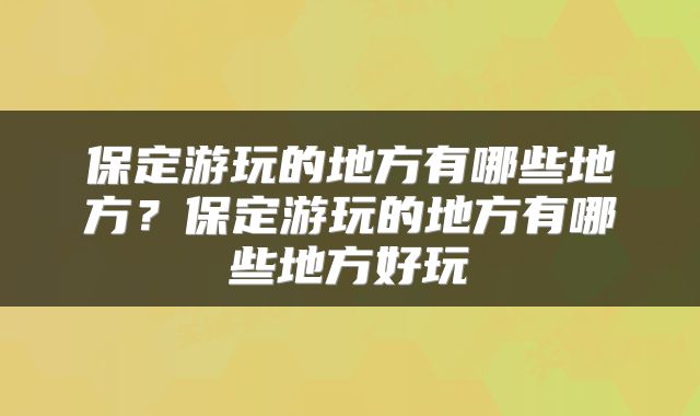 保定游玩的地方有哪些地方？保定游玩的地方有哪些地方好玩