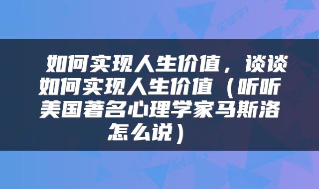  如何实现人生价值，谈谈如何实现人生价值（听听美国著名心理学家马斯洛怎么说） 