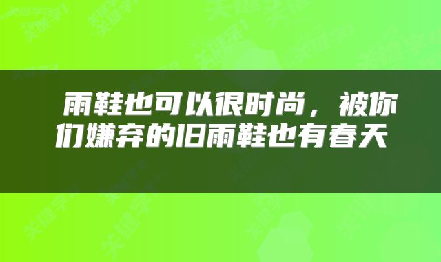  雨鞋也可以很时尚，被你们嫌弃的旧雨鞋也有春天 
