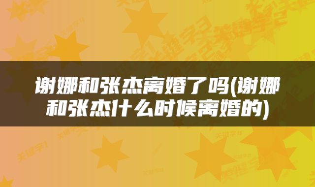 谢娜和张杰离婚了吗(谢娜和张杰什么时候离婚的)