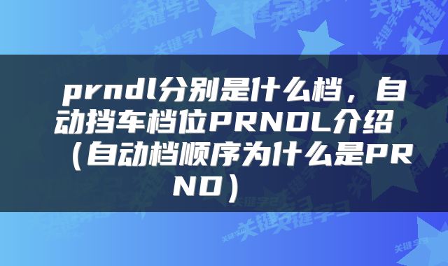  prndl分别是什么档，自动挡车档位PRNDL介绍（自动档顺序为什么是PRND） 